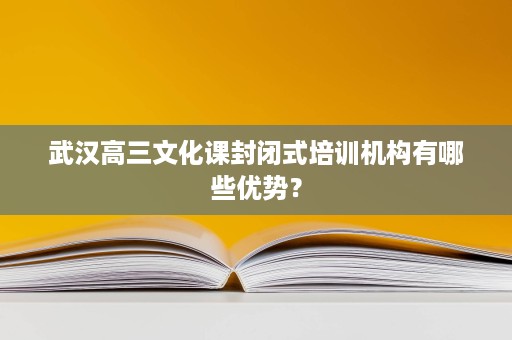 武汉高三文化课封闭式培训机构有哪些优势？