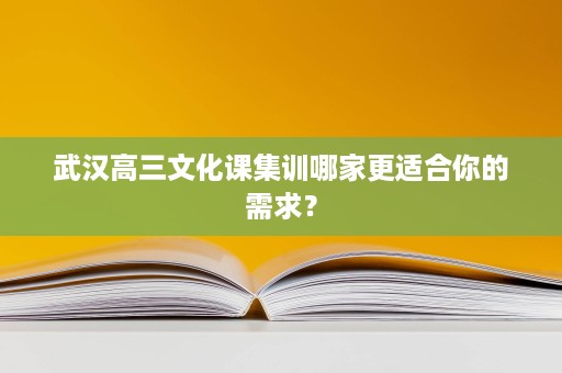 武汉高三文化课集训哪家更适合你的需求? 武汉高三文化课集训哪家更适合你的需求?