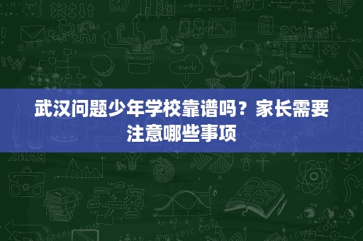 武汉问题少年学校靠谱吗?家长需要注意哪些事项 武汉问题少年学校靠谱吗?家长需要注意哪些事项