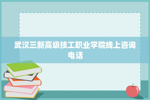 武汉三新高级技工职业学院线上咨询电话 武汉三新高级技工职业学院线上咨询电话