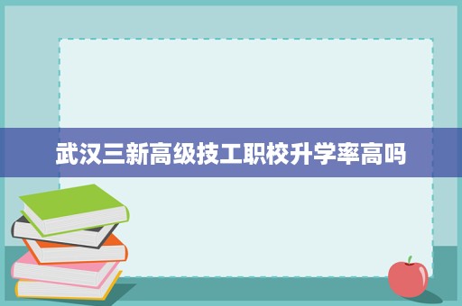 武汉三新高级技工职校升学率高吗 武汉三新高级技工职校升学率高吗