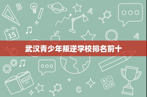 武汉青少年叛逆学校排名前十