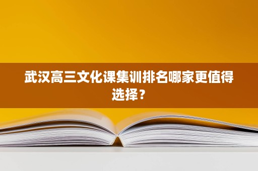 武汉高三文化课集训排名哪家更值得选择? 武汉高三文化课集训排名哪家更值得选择?