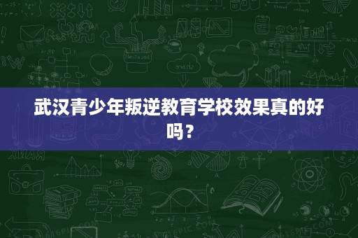 武汉青少年叛逆教育学校效果真的好吗? 武汉青少年叛逆教育学校效果真的好吗?