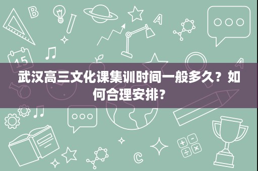 武汉高三文化课集训时间一般多久?如何合理安排? 武汉高三文化课集训时间一般多久?如何合理安排?