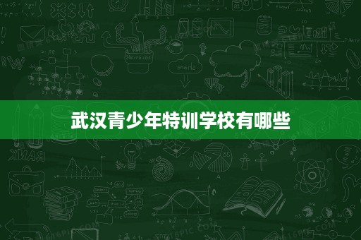 武汉青少年特训学校有哪些 武汉青少年特训学校有哪些