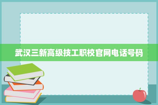 武汉三新高级技工职校官网电话号码 武汉三新高级技工职校官网电话号码
