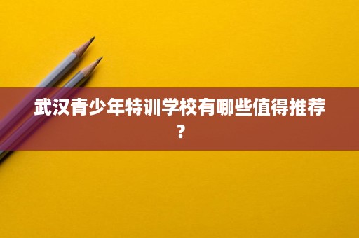 武汉青少年特训学校有哪些值得推荐？