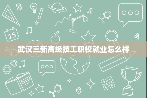 武汉三新高级技工职校就业怎么样