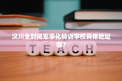 汉川全封闭军事化特训学校具体地址哪? 汉川全封闭军事化特训学校具体地址哪?