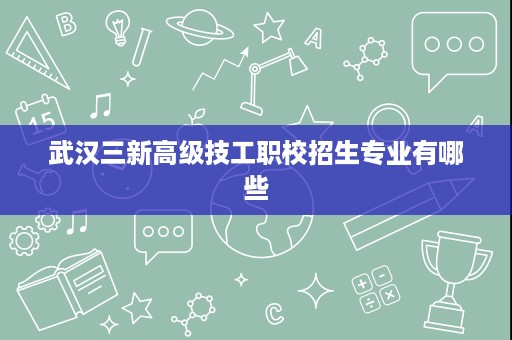 武汉三新高级技工职校招生专业有哪些 武汉三新高级技工职校招生专业有哪些