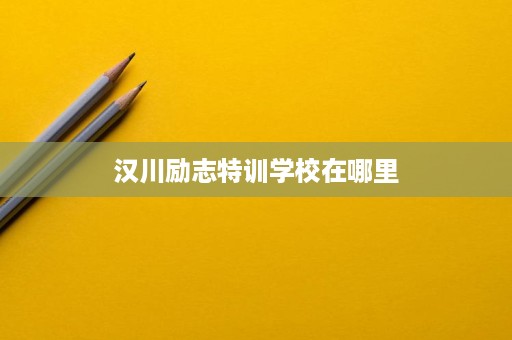 汉川励志特训学校在哪里 汉川励志特训学校在哪里