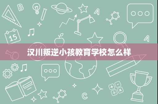汉川叛逆小孩教育学校怎么样 汉川叛逆小孩教育学校怎么样