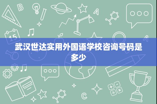 武汉世达实用外国语学校咨询号码是多少 武汉世达实用外国语学校咨询号码是多少