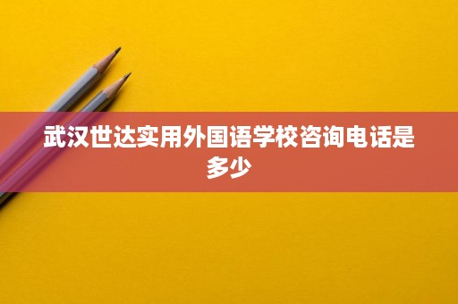 武汉世达实用外国语学校咨询电话是多少 武汉世达实用外国语学校咨询电话是多少