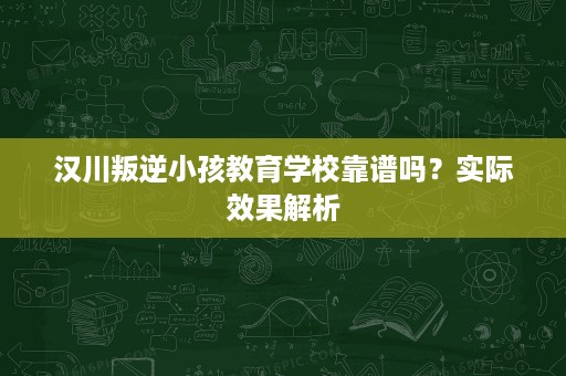 汉川叛逆小孩教育学校靠谱吗?实际效果解析 汉川叛逆小孩教育学校靠谱吗?实际效果解析