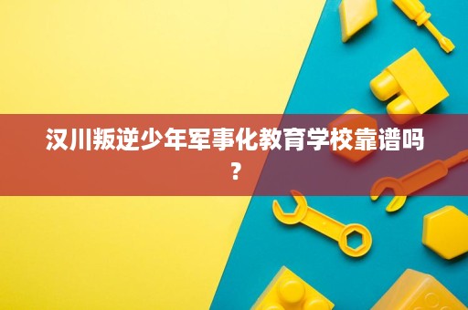 汉川叛逆少年军事化教育学校靠谱吗? 汉川叛逆少年军事化教育学校靠谱吗?