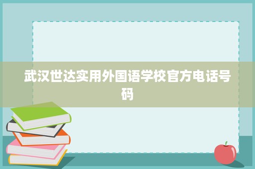 武汉世达实用外国语学校官方电话号码 武汉世达实用外国语学校官方电话号码