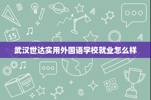 武汉世达实用外国语学校就业怎么样 武汉世达实用外国语学校就业怎么样