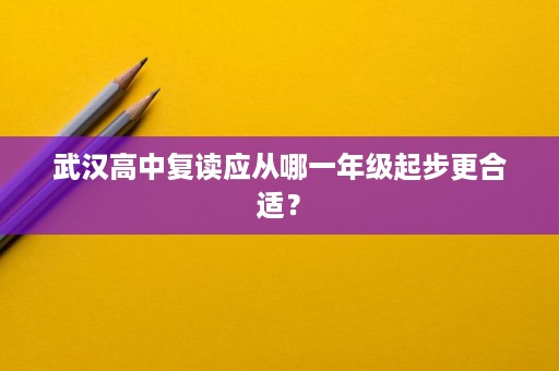 武汉高中复读应从哪一年级起步更合适? 武汉高中复读应从哪一年级起步更合适?