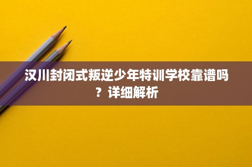 汉川封闭式叛逆少年特训学校靠谱吗?详细解析 汉川封闭式叛逆少年特训学校靠谱吗?详细解析