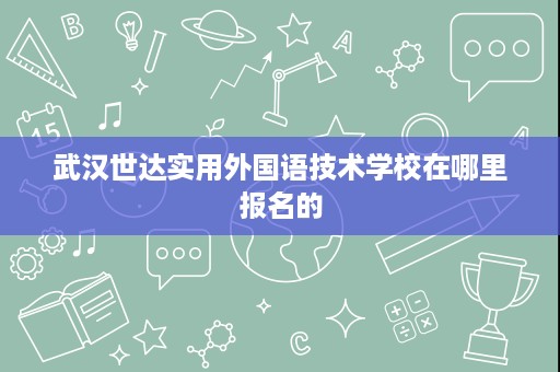 武汉世达实用外国语技术学校在哪里报名的 武汉世达实用外国语技术学校在哪里报名的