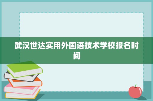 武汉世达实用外国语技术学校报名时间 武汉世达实用外国语技术学校报名时间