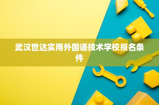 武汉世达实用外国语技术学校报名条件 武汉世达实用外国语技术学校报名条件