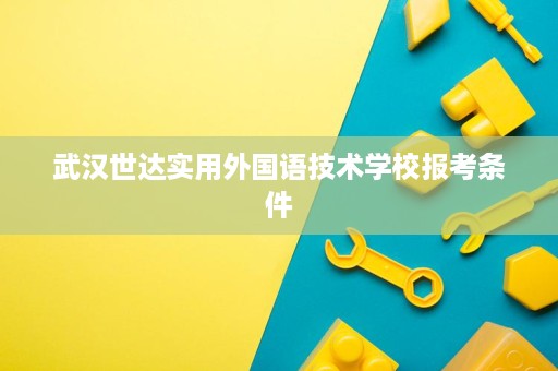 武汉世达实用外国语技术学校报考条件 武汉世达实用外国语技术学校报考条件
