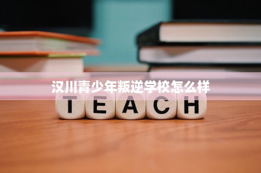 汉川青少年叛逆学校怎么样 汉川青少年叛逆学校怎么样