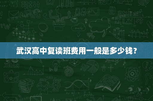 武汉高中复读班费用一般是多少钱? 武汉高中复读班费用一般是多少钱?