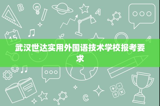 武汉世达实用外国语技术学校报考要求 武汉世达实用外国语技术学校报考要求