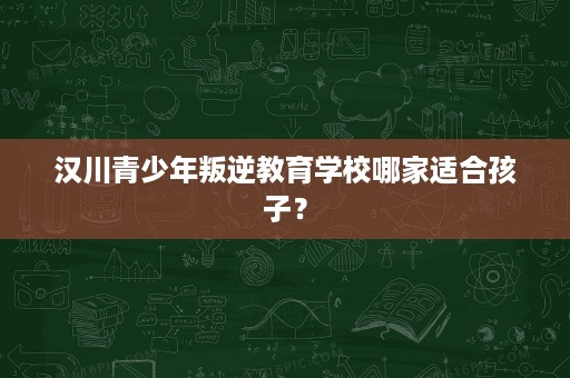 汉川青少年叛逆教育学校哪家适合孩子? 汉川青少年叛逆教育学校哪家适合孩子?