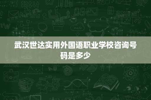 武汉世达实用外国语职业学校咨询号码是多少 武汉世达实用外国语职业学校咨询号码是多少