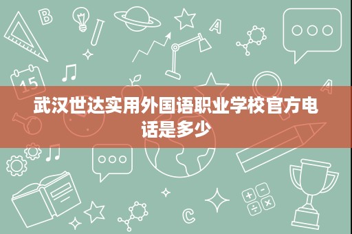 武汉世达实用外国语职业学校官方电话是多少 武汉世达实用外国语职业学校官方电话是多少