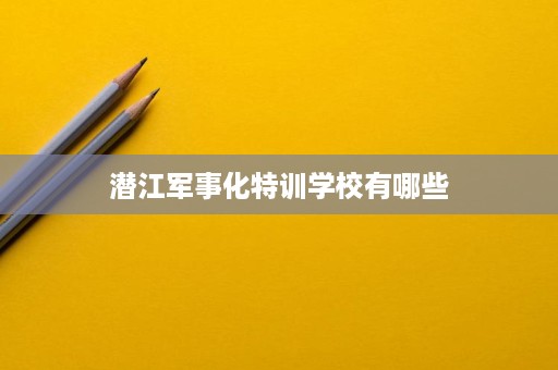 潜江军事化特训学校有哪些 潜江军事化特训学校有哪些