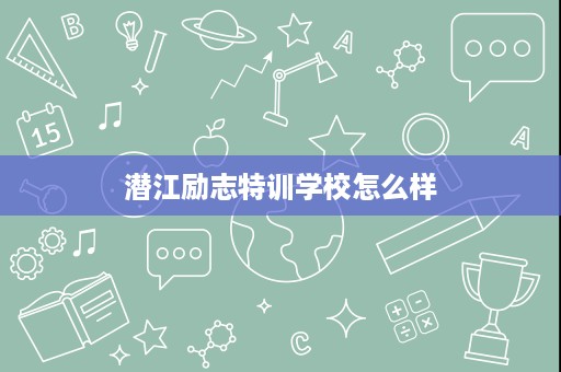 潜江励志特训学校怎么样 潜江励志特训学校怎么样