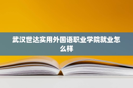武汉世达实用外国语职业学院就业怎么样 武汉世达实用外国语职业学院就业怎么样
