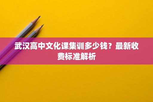 武汉高中文化课集训多少钱?最新收费标准解析 武汉高中文化课集训多少钱?最新收费标准解析