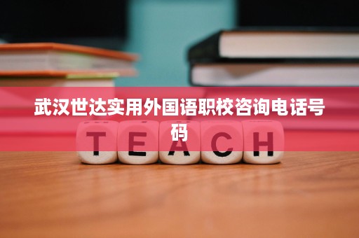 武汉世达实用外国语职校咨询电话号码 武汉世达实用外国语职校咨询电话号码
