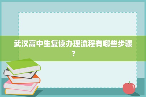 武汉高中生复读办理流程有哪些步骤? 武汉高中生复读办理流程有哪些步骤?