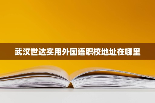 武汉世达实用外国语职校地址在哪里 武汉世达实用外国语职校地址在哪里