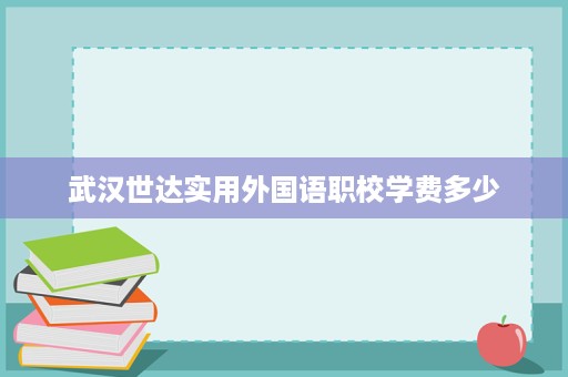 武汉世达实用外国语职校学费多少 武汉世达实用外国语职校学费多少