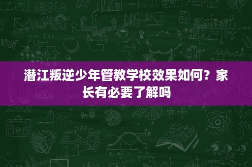 潜江叛逆少年管教学校效果如何?家长有必要了解吗 潜江叛逆少年管教学校效果如何?家长有必要了解吗