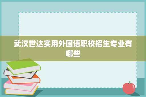 武汉世达实用外国语职校招生专业有哪些