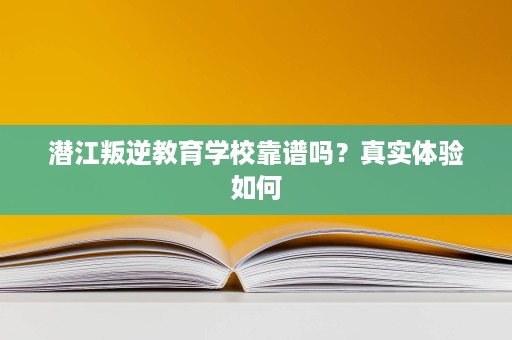 潜江叛逆教育学校靠谱吗？真实体验如何