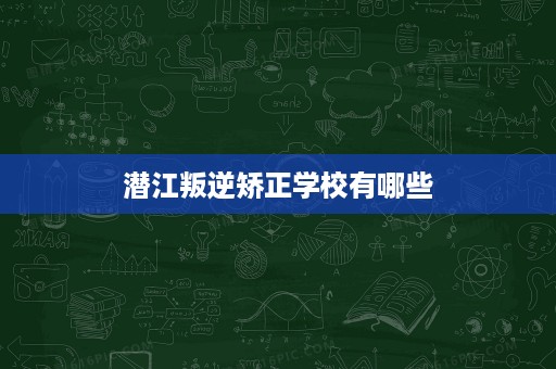 潜江叛逆矫正学校有哪些 潜江叛逆矫正学校有哪些