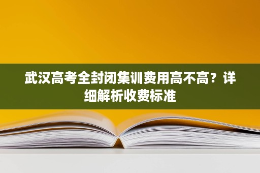 武汉高考全封闭集训费用高不高？详细解析收费标准