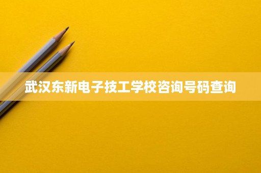 武汉东新电子技工学校咨询号码查询