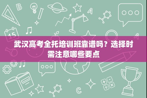 武汉高考全托培训班靠谱吗？选择时需注意哪些要点